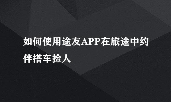 如何使用途友APP在旅途中约伴搭车捡人