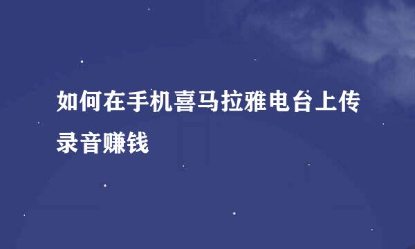 如何在手机喜马拉雅电台上传录音赚钱