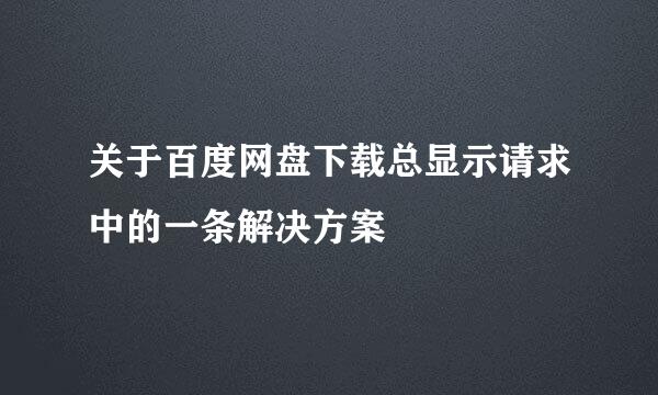 关于百度网盘下载总显示请求中的一条解决方案
