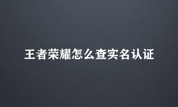 王者荣耀怎么查实名认证