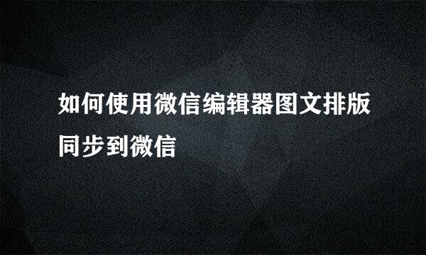 如何使用微信编辑器图文排版同步到微信