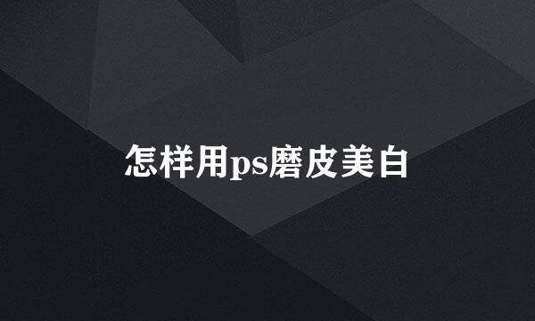 怎样用ps磨皮美白