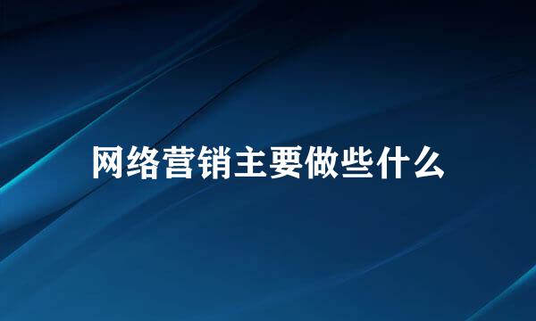 网络营销主要做些什么