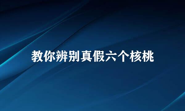 教你辨别真假六个核桃