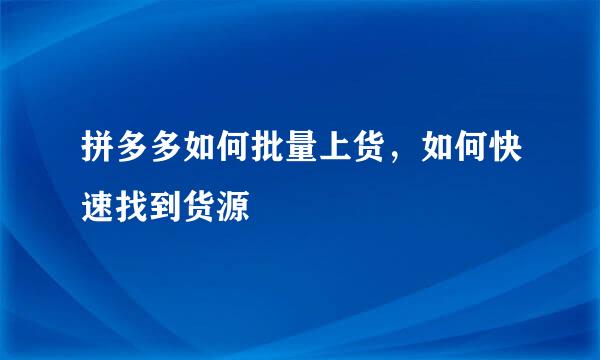 拼多多如何批量上货，如何快速找到货源