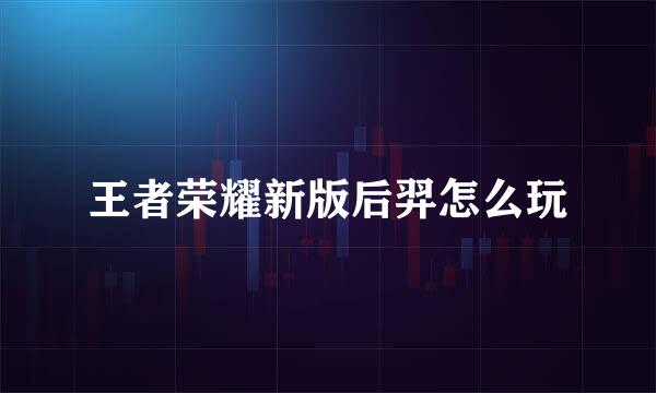 王者荣耀新版后羿怎么玩