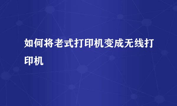 如何将老式打印机变成无线打印机