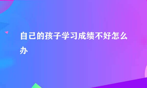 自己的孩子学习成绩不好怎么办