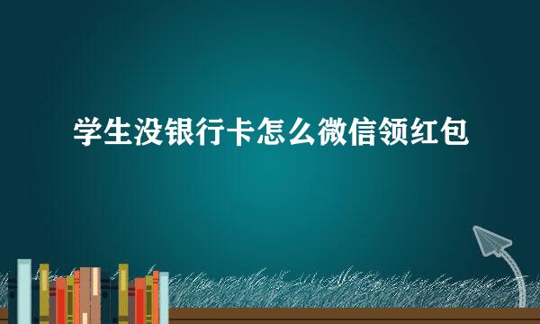 学生没银行卡怎么微信领红包