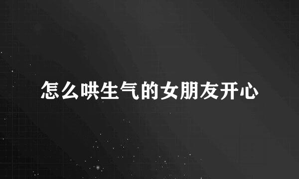 怎么哄生气的女朋友开心