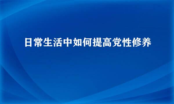 日常生活中如何提高党性修养