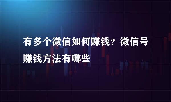 有多个微信如何赚钱？微信号赚钱方法有哪些