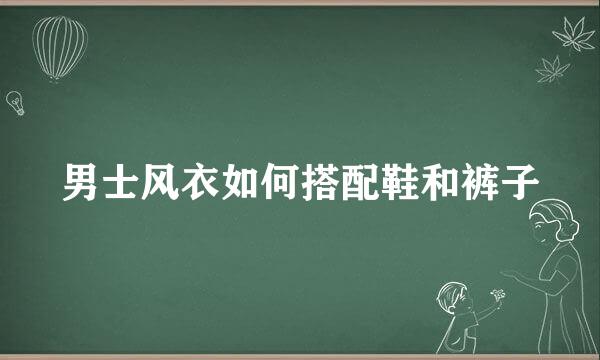 男士风衣如何搭配鞋和裤子