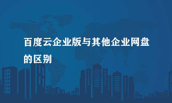 百度云企业版与其他企业网盘的区别