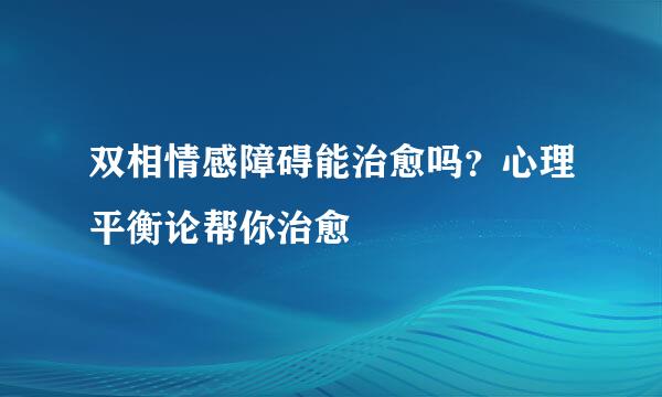 双相情感障碍能治愈吗？心理平衡论帮你治愈