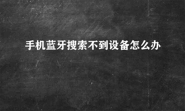 手机蓝牙搜索不到设备怎么办