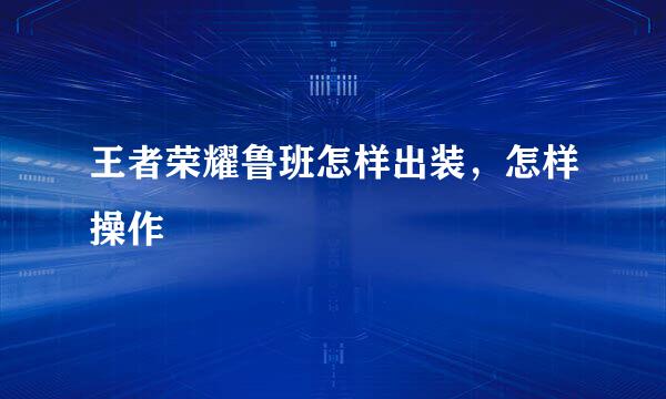 王者荣耀鲁班怎样出装，怎样操作