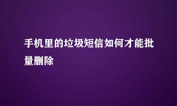 手机里的垃圾短信如何才能批量删除
