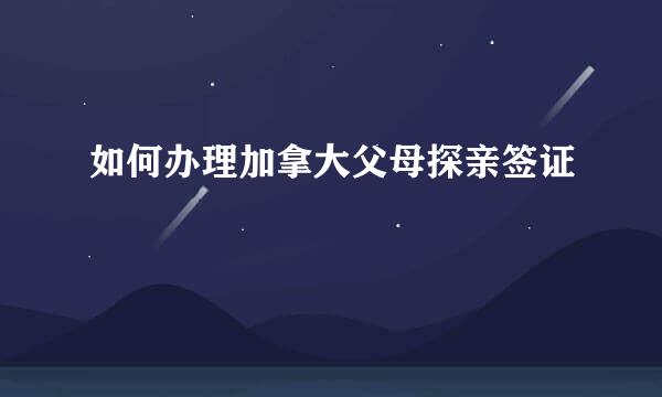 如何办理加拿大父母探亲签证