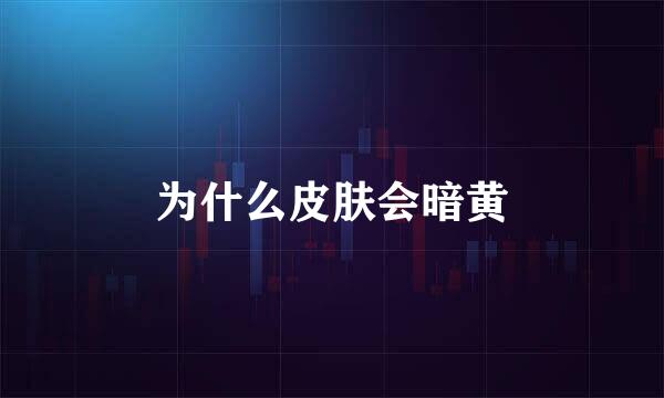 为什么皮肤会暗黄
