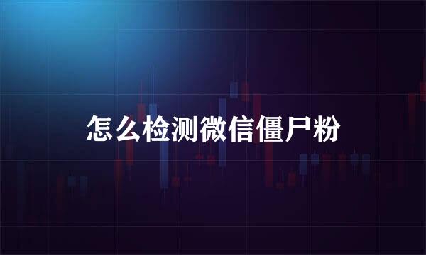 怎么检测微信僵尸粉