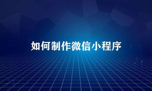 如何制作微信小程序