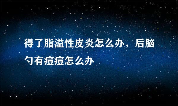 得了脂溢性皮炎怎么办，后脑勺有痘痘怎么办