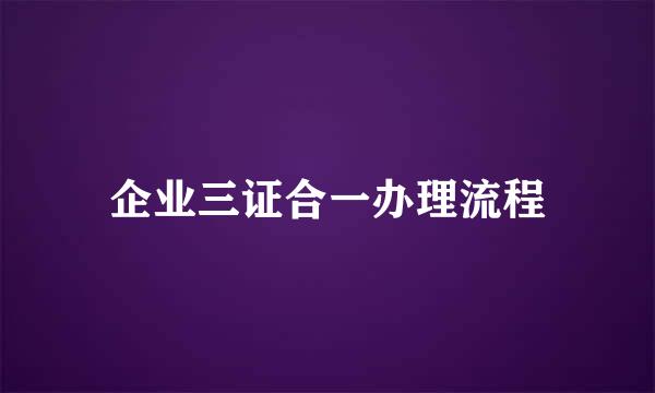 企业三证合一办理流程