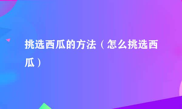 挑选西瓜的方法（怎么挑选西瓜）