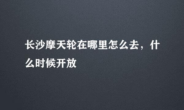 长沙摩天轮在哪里怎么去，什么时候开放