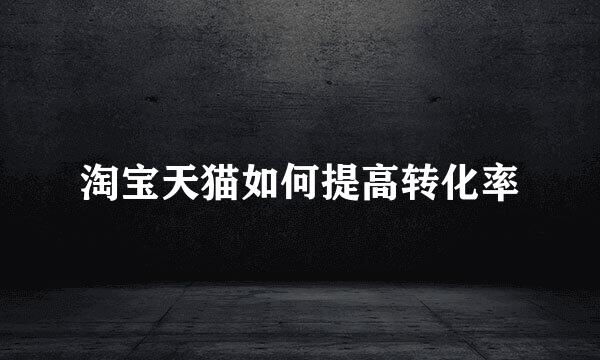 淘宝天猫如何提高转化率