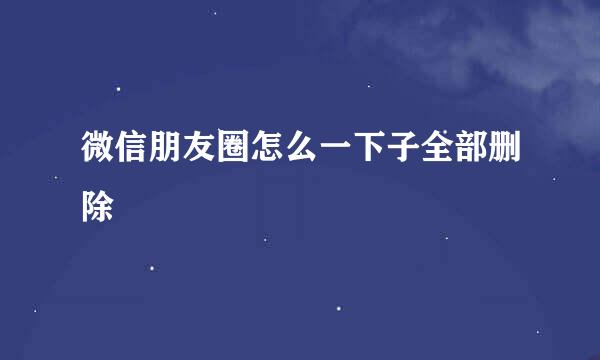微信朋友圈怎么一下子全部删除