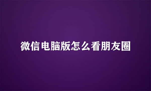 微信电脑版怎么看朋友圈