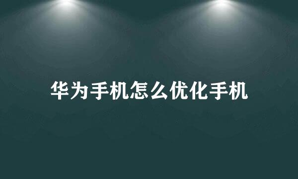 华为手机怎么优化手机