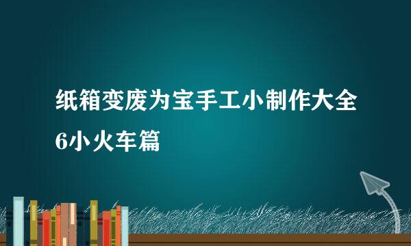纸箱变废为宝手工小制作大全6小火车篇
