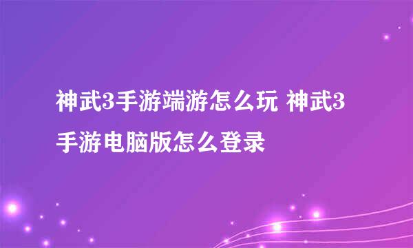 神武3手游端游怎么玩 神武3手游电脑版怎么登录