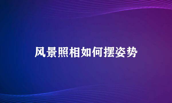 风景照相如何摆姿势