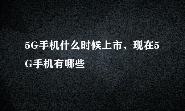 5G手机什么时候上市，现在5G手机有哪些