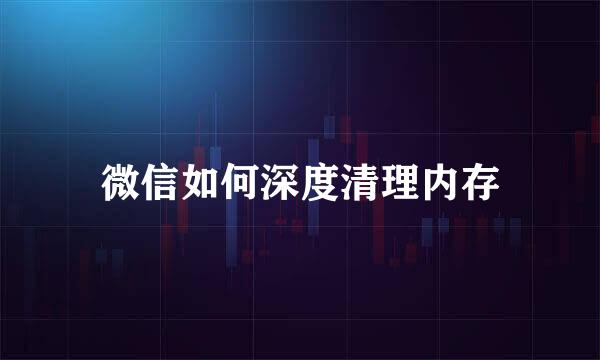 微信如何深度清理内存