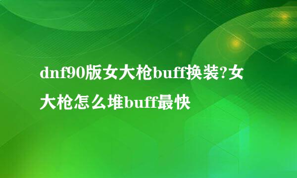 dnf90版女大枪buff换装?女大枪怎么堆buff最快