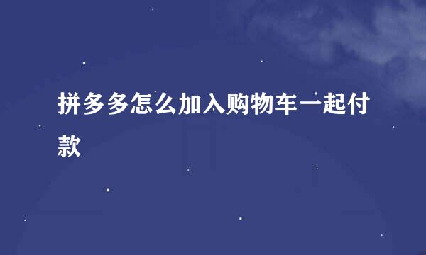 拼多多怎么加入购物车一起付款