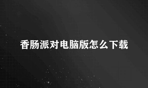 香肠派对电脑版怎么下载