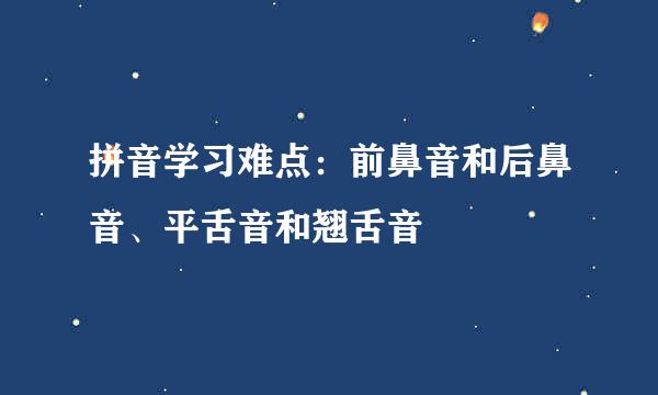 拼音学习难点：前鼻音和后鼻音、平舌音和翘舌音