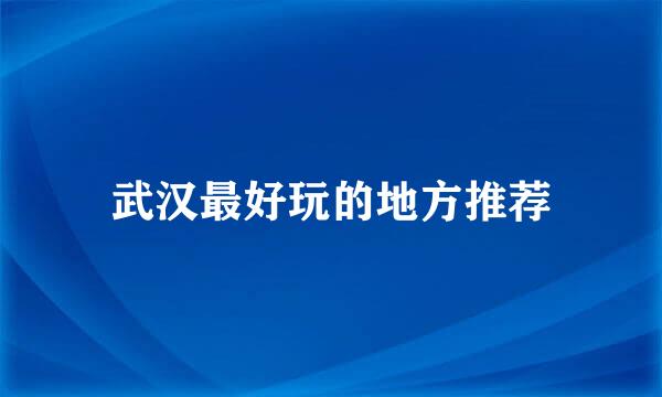 武汉最好玩的地方推荐