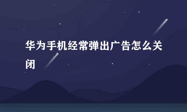 华为手机经常弹出广告怎么关闭