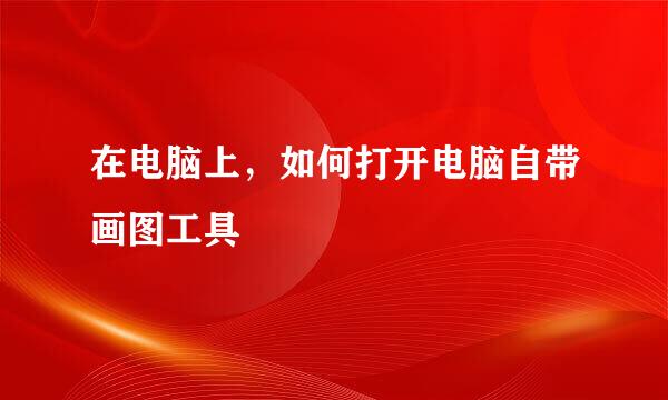 在电脑上，如何打开电脑自带画图工具