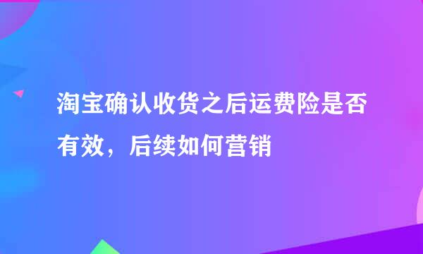 淘宝确认收货之后运费险是否有效，后续如何营销
