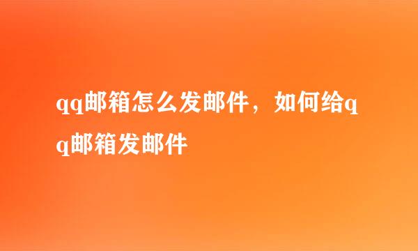 qq邮箱怎么发邮件，如何给qq邮箱发邮件