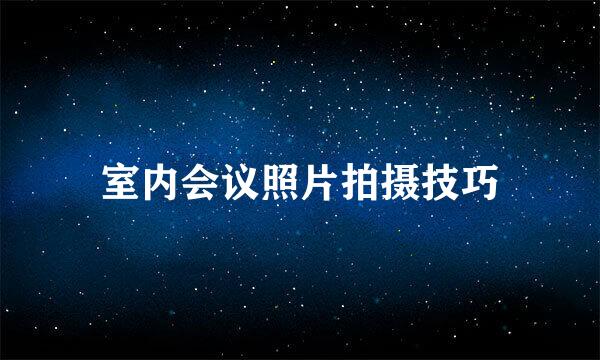 室内会议照片拍摄技巧