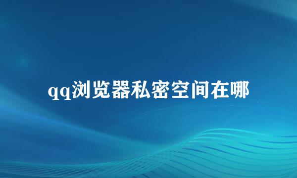 qq浏览器私密空间在哪